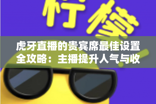 虎牙直播的贵宾席最佳设置全攻略：主播提升人气与收益的必备运营指南