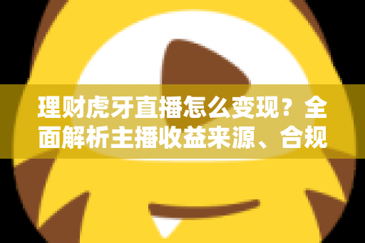 理财虎牙直播怎么变现？全面解析主播收益来源、合规要点与实操涨粉攻略
