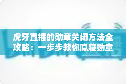 虎牙直播的勋章关闭方法全攻略：一步步教你隐藏勋章，打造清爽干净的直播观看体验