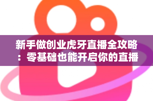 新手做创业虎牙直播全攻略：零基础也能开启你的直播创业之路