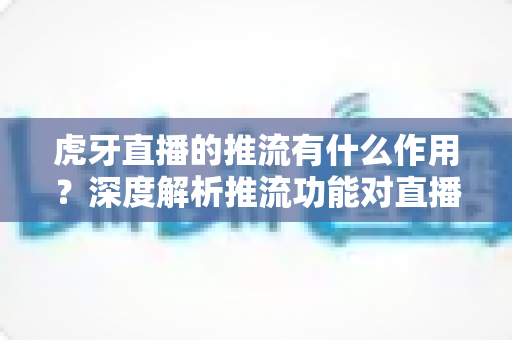 虎牙直播的推流有什么作用？深度解析推流功能对直播质量与人气提升的核心价值