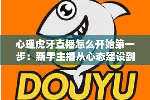 心理虎牙直播怎么开始第一步:新手主播从心态建设到成功开播的完整实战指南 心理虎牙直播怎么开始第一步:新手主播从心态建设到成功开播的完整实战指南