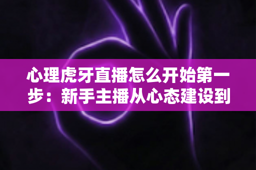 心理虎牙直播怎么开始第一步：新手主播从心态建设到成功开播的完整实战指南