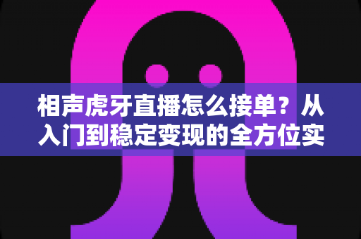 相声虎牙直播怎么接单?从入门到稳定变现的全方位实战攻略 相声虎牙直播怎么接单?从入门到稳定变现的全方位实战攻略