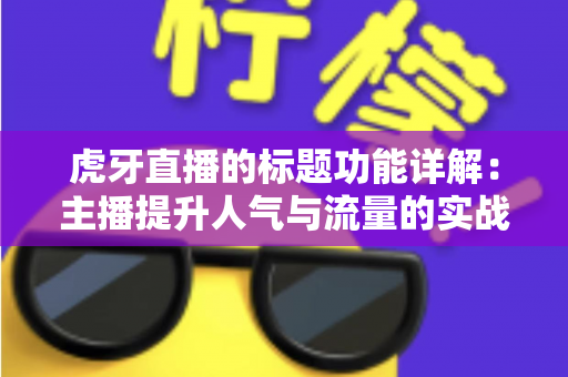 虎牙直播的标题功能详解:主播提升人气与流量的实战运营指南 虎牙直播的标题功能详解:主播提升人气与流量的实战运营指南