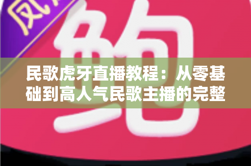 民歌虎牙直播教程：从零基础到高人气民歌主播的完整实战指南