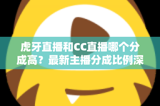 虎牙直播和CC直播哪个分成高?最新主播分成比例深度对比,助你选对平台稳步增收 虎牙直播和CC直播哪个分成高?最新主播分成比例深度对比,助你选对平台稳步增收