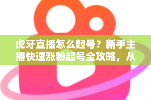 虎牙直播怎么起号？新手主播快速涨粉起号全攻略，从零打造高人气直播间