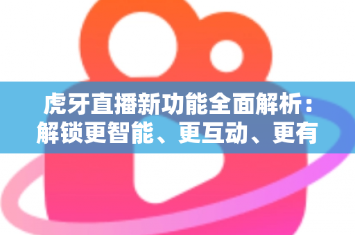 虎牙直播新功能全面解析：解锁更智能、更互动、更有趣的直播新体验