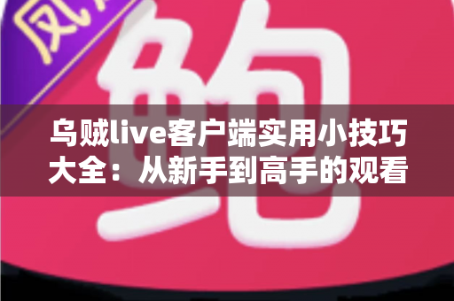 乌贼live客户端实用小技巧大全：从新手到高手的观看与互动完全指南
