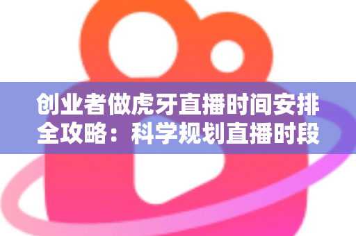创业者做虎牙直播时间安排全攻略：科学规划直播时段，让流量与事业双丰收