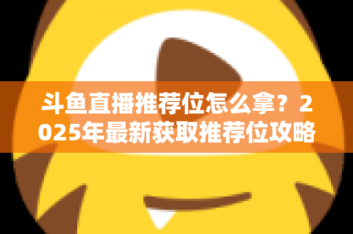 斗鱼直播推荐位怎么拿？2025年最新获取推荐位攻略与实战技巧全解析