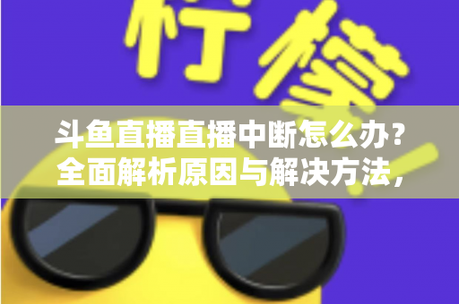 斗鱼直播直播中断怎么办?全面解析原因与解决方法,助您畅享不间断观影体验 斗鱼直播直播中断怎么办?全面解析原因与解决方法,助您畅享不间断观影体验