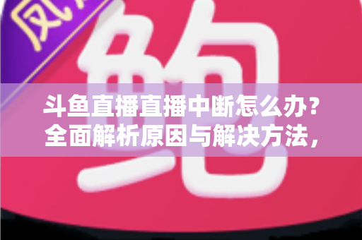 斗鱼直播直播中断怎么办？全面解析原因与解决方法，助您畅享不间断观影体验