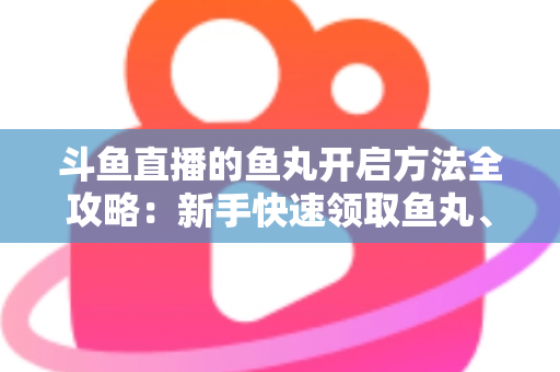 斗鱼直播的鱼丸开启方法全攻略:新手快速领取鱼丸、解锁免费福利的完整教程与实用技巧 斗鱼直播的鱼丸开启方法全攻略:新手快速领取鱼丸、解锁免费福利的完整教程与实用技巧
