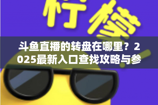 斗鱼直播的转盘在哪里?2025最新入口查找攻略与参与全指南 斗鱼直播的转盘在哪里?2025最新入口查找攻略与参与全指南