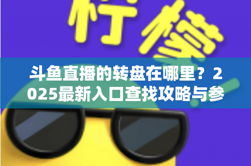 斗鱼直播的转盘在哪里？2025最新入口查找攻略与参与全指南