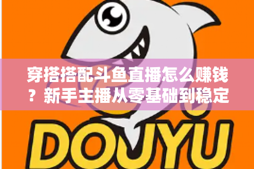 穿搭搭配斗鱼直播怎么赚钱?新手主播从零基础到稳定变现的完整指南 穿搭搭配斗鱼直播怎么赚钱?新手主播从零基础到稳定变现的完整指南