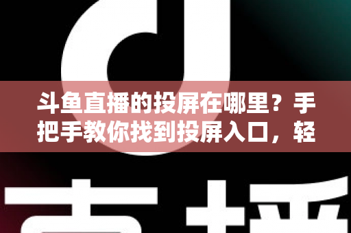 斗鱼直播的投屏在哪里？手把手教你找到投屏入口，轻松享受大屏观影新体验！
