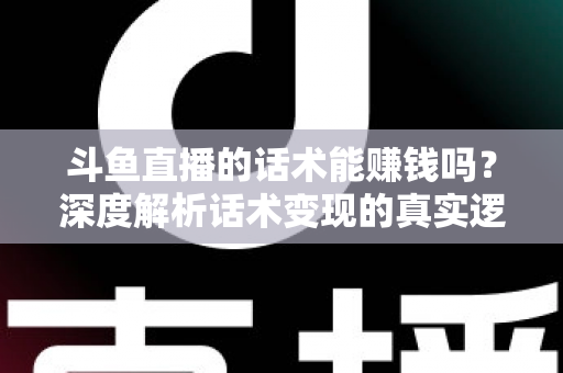 斗鱼直播的话术能赚钱吗？深度解析话术变现的真实逻辑与实操赚钱指南