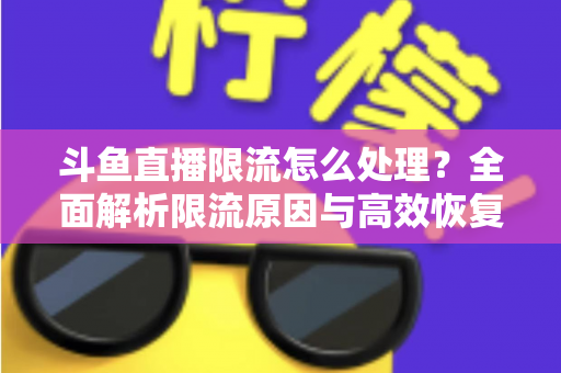 斗鱼直播限流怎么处理?全面解析限流原因与高效恢复流量的实用方案 斗鱼直播限流怎么处理?全面解析限流原因与高效恢复流量的实用方案