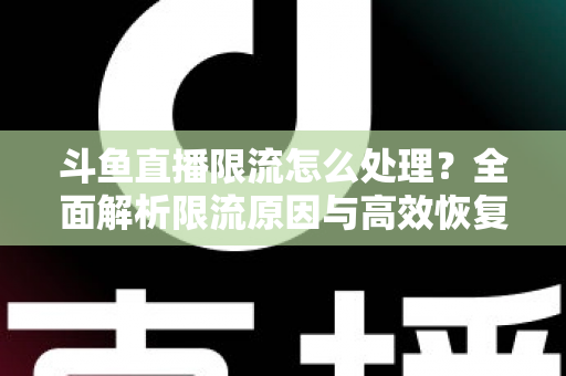 斗鱼直播限流怎么处理？全面解析限流原因与高效恢复流量的实用方案