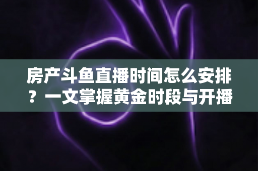 房产斗鱼直播时间怎么安排？一文掌握黄金时段与开播策略，助你快速涨粉获客