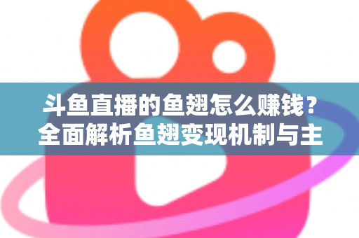 斗鱼直播的鱼翅怎么赚钱？全面解析鱼翅变现机制与主播增收实战攻略
