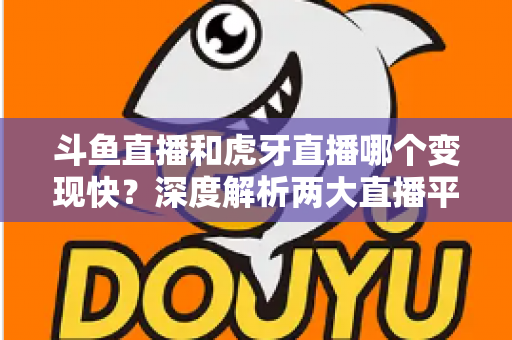 斗鱼直播和虎牙直播哪个变现快?深度解析两大直播平台的赚钱速度与变现策略 斗鱼直播和虎牙直播哪个变现快?深度解析两大直播平台的赚钱速度与变现策略