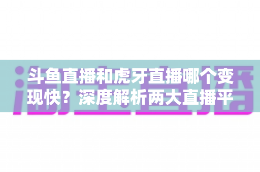 斗鱼直播和虎牙直播哪个变现快?深度解析两大直播平台的赚钱速度与变现策略 斗鱼直播和虎牙直播哪个变现快?深度解析两大直播平台的赚钱速度与变现策略