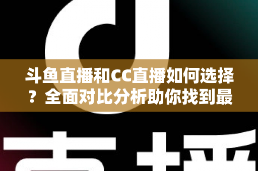 斗鱼直播和CC直播如何选择？全面对比分析助你找到最适合自己的直播平台
