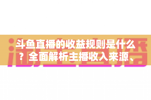 斗鱼直播的收益规则是什么？全面解析主播收入来源、分成比例与提现流程