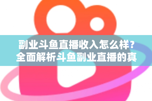 副业斗鱼直播收入怎么样？全面解析斗鱼副业直播的真实收入水平与赚钱技巧