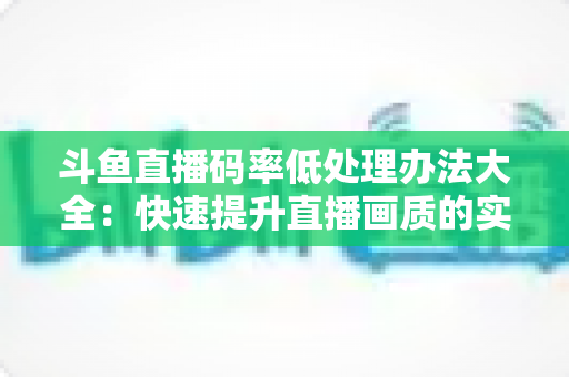 斗鱼直播码率低处理办法大全：快速提升直播画质的实用指南