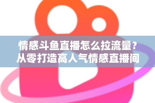 情感斗鱼直播怎么拉流量?从零打造高人气情感直播间的实战引流指南 情感斗鱼直播怎么拉流量?从零打造高人气情感直播间的实战引流指南