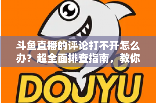斗鱼直播的评论打不开怎么办？超全面排查指南，教你快速恢复弹幕评论功能