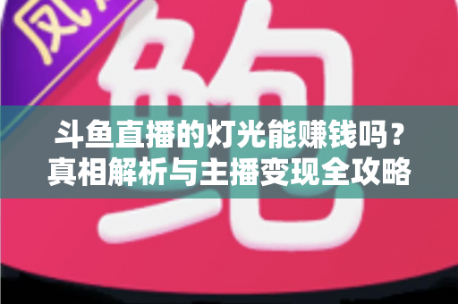 斗鱼直播的灯光能赚钱吗？真相解析与主播变现全攻略