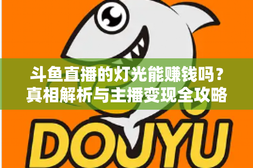 斗鱼直播的灯光能赚钱吗？真相解析与主播变现全攻略