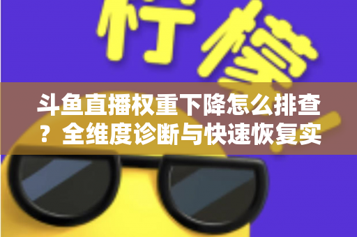 斗鱼直播权重下降怎么排查？全维度诊断与快速恢复实操指南