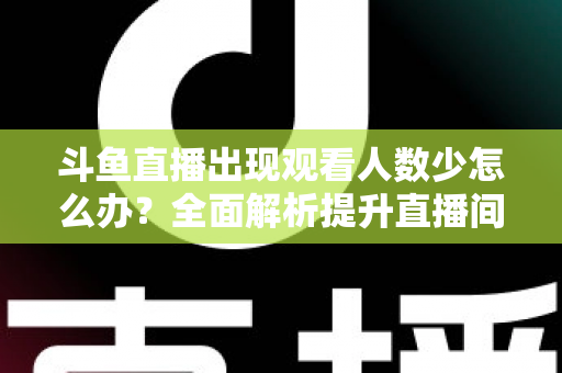 斗鱼直播出现观看人数少怎么办？全面解析提升直播间人气与流量的实用策略