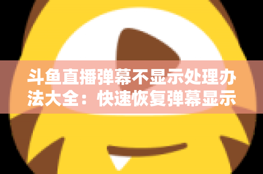 斗鱼直播弹幕不显示处理办法大全：快速恢复弹幕显示的完整实用指南