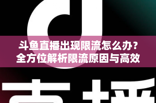 斗鱼直播出现限流怎么办？全方位解析限流原因与高效恢复流量的实用指南