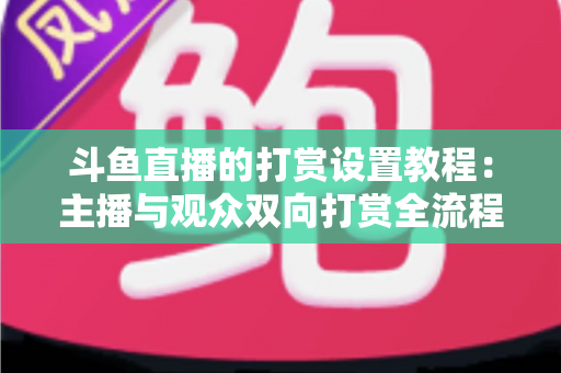 斗鱼直播的打赏设置教程:主播与观众双向打赏全流程实操指南,快速开启你的直播收益之路 斗鱼直播的打赏设置教程:主播与观众双向打赏全流程实操指南,快速开启你的直播收益之路