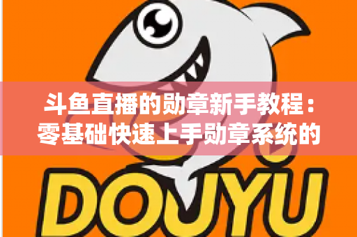 斗鱼直播的勋章新手教程:零基础快速上手勋章系统的完整攻略指南 斗鱼直播的勋章新手教程:零基础快速上手勋章系统的完整攻略指南
