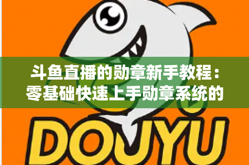 斗鱼直播的勋章新手教程：零基础快速上手勋章系统的完整攻略指南