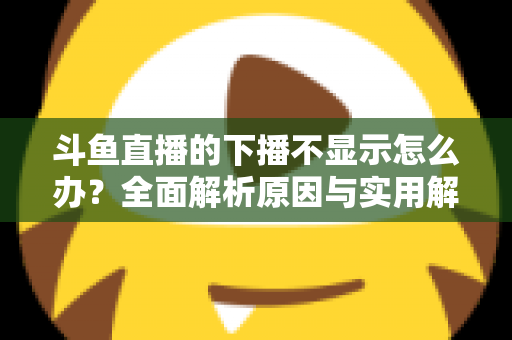 斗鱼直播的下播不显示怎么办？全面解析原因与实用解决方法，快速恢复流畅观看体验