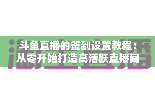 斗鱼直播的签到设置教程:从零开始打造高活跃直播间的完整指南 斗鱼直播的签到设置教程:从零开始打造高活跃直播间的完整指南