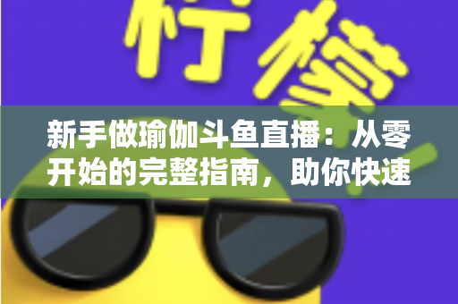 新手做瑜伽斗鱼直播：从零开始的完整指南，助你快速打造人气瑜伽直播间