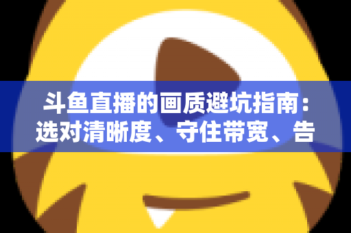 斗鱼直播的画质避坑指南：选对清晰度、守住带宽、告别糊屏花屏的实用手册