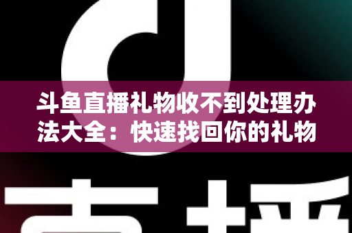 斗鱼直播礼物收不到处理办法大全:快速找回你的礼物与收益,告别异常烦恼 斗鱼直播礼物收不到处理办法大全:快速找回你的礼物与收益,告别异常烦恼